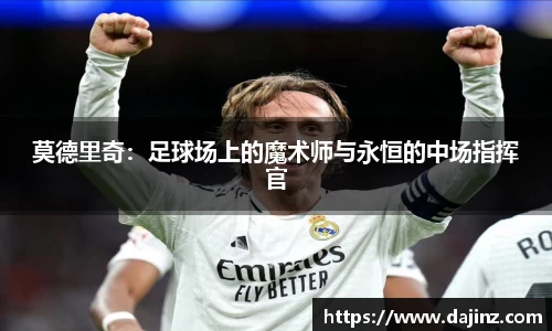 莫德里奇：足球场上的魔术师与永恒的中场指挥官